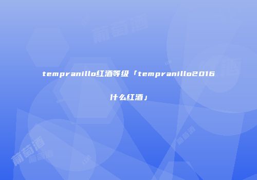 tempranillo红酒等级「tempranillo2016什么红酒」