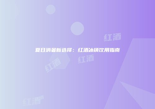 夏日消暑新选择：红酒冰镇饮用指南