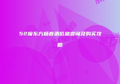 52度东方杨春酒价格查询及购买攻略