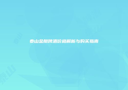 泰山金酿啤酒价格解析与购买指南