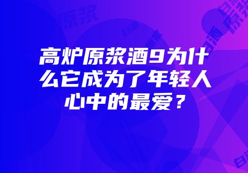 高炉原浆酒9为什么它成为了年轻人心中的最爱？