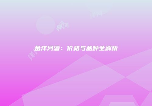金洋河酒：价格与品种全解析