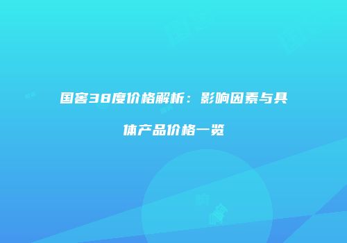 国窖38度价格解析：影响因素与具体产品价格一览