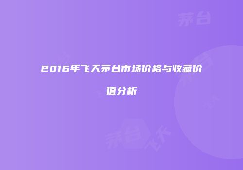 2016年飞天茅台市场价格与收藏价值分析
