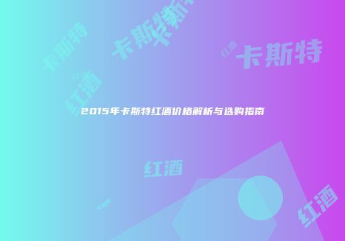 2015年卡斯特红酒价格解析与选购指南