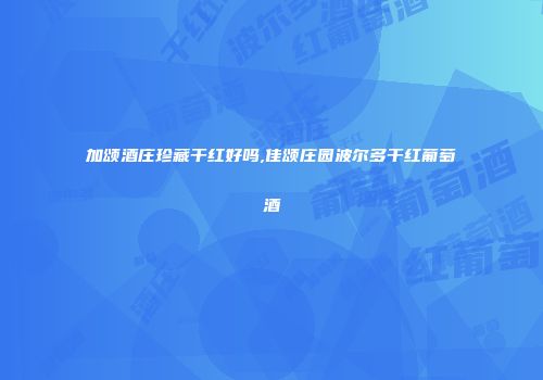 加颂酒庄珍藏干红好吗,佳颂庄园波尔多干红葡萄酒