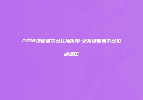 2016法国波尔多红酒价格-张裕法国波尔多拉颂酒庄