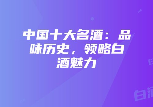 中国十大名酒：品味历史，领略白酒魅力