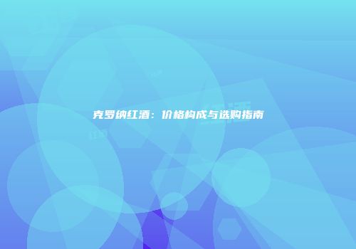 克罗纳红酒：价格构成与选购指南
