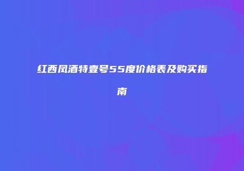 红西凤酒特壹号55度价格表及购买指南