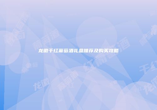 龙徽干红葡萄酒礼盒推荐及购买攻略