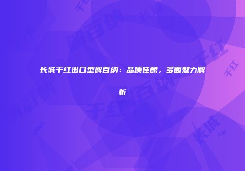 长城干红出口型解百纳：品质佳酿，多面魅力解析