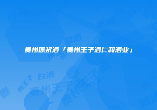 贵州原浆酒「贵州王子酒仁和酒业」