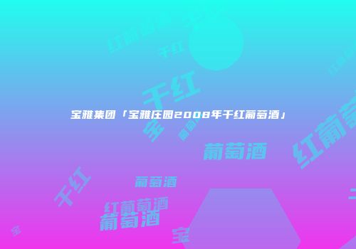 宝雅集团「宝雅庄园2008年干红葡萄酒」