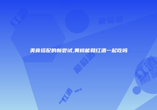 美食搭配的新尝试,黄桃能和红酒一起吃吗