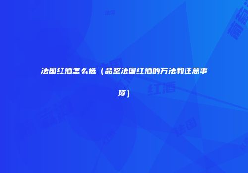 法国红酒怎么选（品鉴法国红酒的方法和注意事项）
