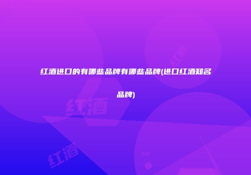 红酒进口的有哪些品牌有哪些品牌(进口红酒知名品牌)
