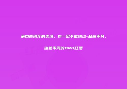来自西班牙的美酒，你一定不能错过-品味不凡，体验不同的BRO红酒