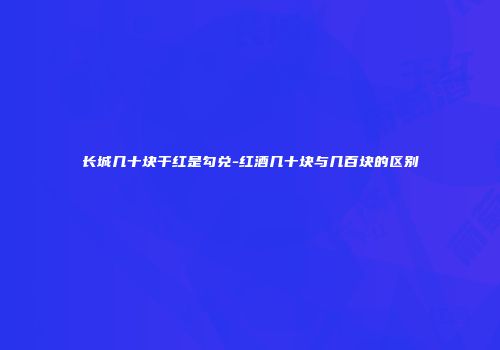 长城几十块干红是勾兑-红酒几十块与几百块的区别
