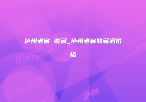 泸州老窖 收藏_泸州老窖收藏酒价格