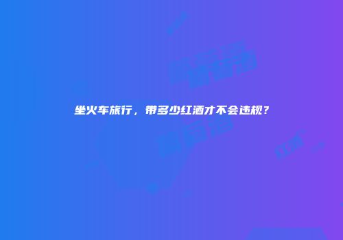 坐火车旅行，带多少红酒才不会违规？