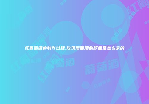 红葡萄酒的制作过程,玫瑰葡萄酒的颜色是怎么来的