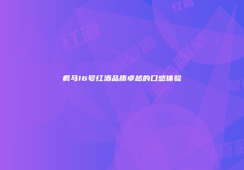疯马16号红酒品质卓越的口感体验