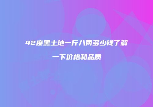 42度黑土地一斤八两多少钱了解一下价格和品质
