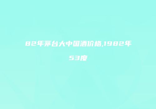 82年茅台大中国酒价格,1982年53度