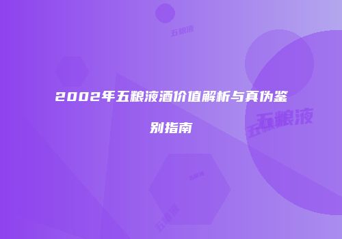 2002年五粮液酒价值解析与真伪鉴别指南