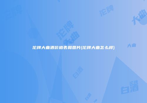 沱牌大曲酒价格表和图片(沱牌大曲怎么样)
