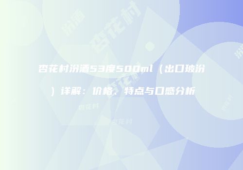 杏花村汾酒53度500ml（出口玻汾）详解：价格、特点与口感分析