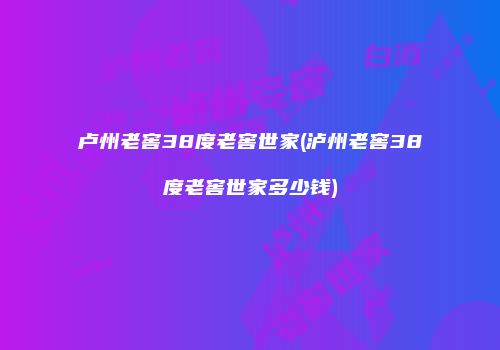卢州老窖38度老窖世家(泸州老窖38度老窖世家多少钱)
