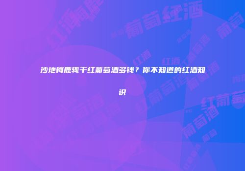 沙地梅鹿辄干红葡萄酒多钱？你不知道的红酒知识