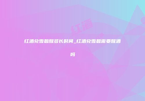 红酒兑雪碧醒多长时间_红酒兑雪碧需要醒酒吗