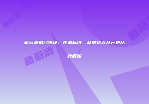 葡萄酒排名揭秘：评选标准、品鉴特点及产地品牌解析