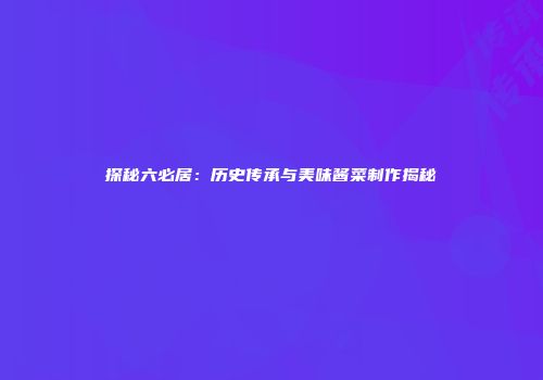 探秘六必居：历史传承与美味酱菜制作揭秘
