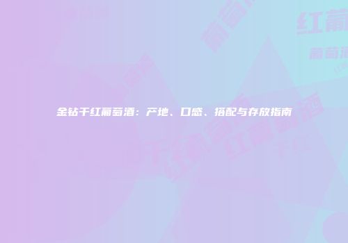 金钻干红葡萄酒：产地、口感、搭配与存放指南