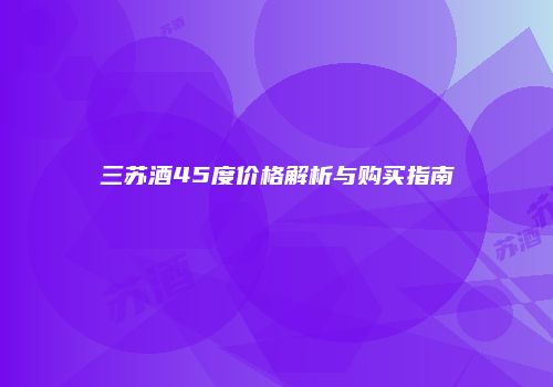 三苏酒45度价格解析与购买指南