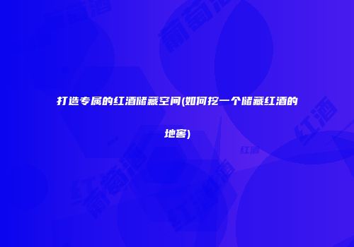 打造专属的红酒储藏空间(如何挖一个储藏红酒的地窖)