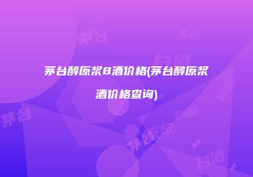 茅台醇原浆8酒价格(茅台醇原浆酒价格查询)