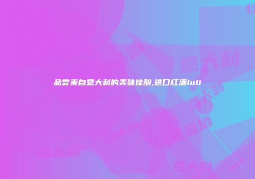 品尝来自意大利的美味佳酿,进口红酒luli
