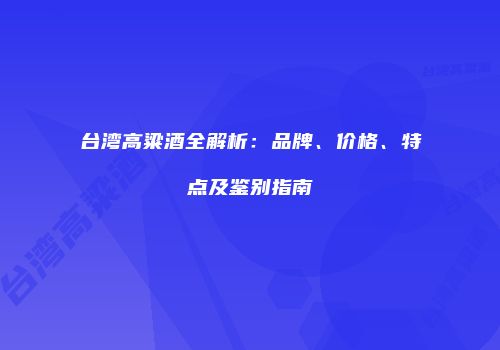 台湾高粱酒全解析：品牌、价格、特点及鉴别指南