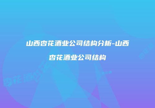 山西杏花酒业公司结构分析-山西杏花酒业公司结构