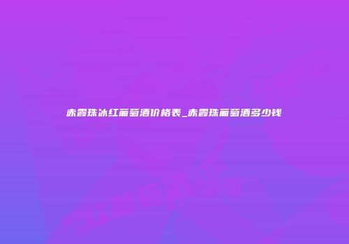 赤霞珠冰红葡萄酒价格表_赤霞珠葡萄酒多少钱