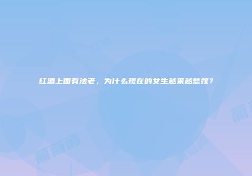 红酒上面有法老，为什么现在的女生越来越愁嫁？