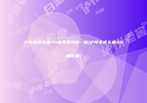 泸州老窖头曲40度卖多少钱一瓶(泸州老窖头曲40度价格)
