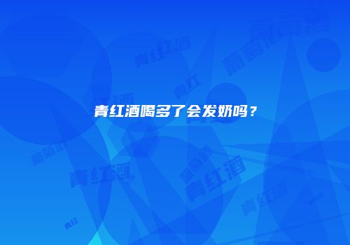 青红酒喝多了会发奶吗？