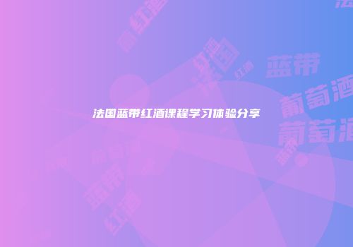 法国蓝带红酒课程学习体验分享