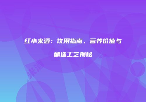 红小米酒：饮用指南、营养价值与酿造工艺揭秘